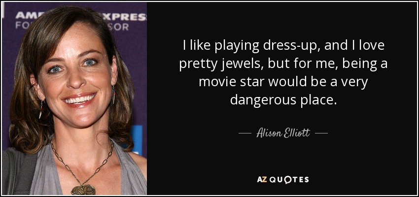 I like playing dress-up, and I love pretty jewels, but for me, being a movie star would be a very dangerous place. - Alison Elliott