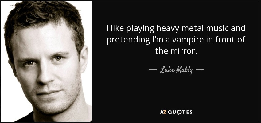 I like playing heavy metal music and pretending I'm a vampire in front of the mirror. - Luke Mably
