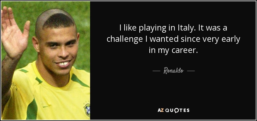 I like playing in Italy. It was a challenge I wanted since very early in my career. - Ronaldo