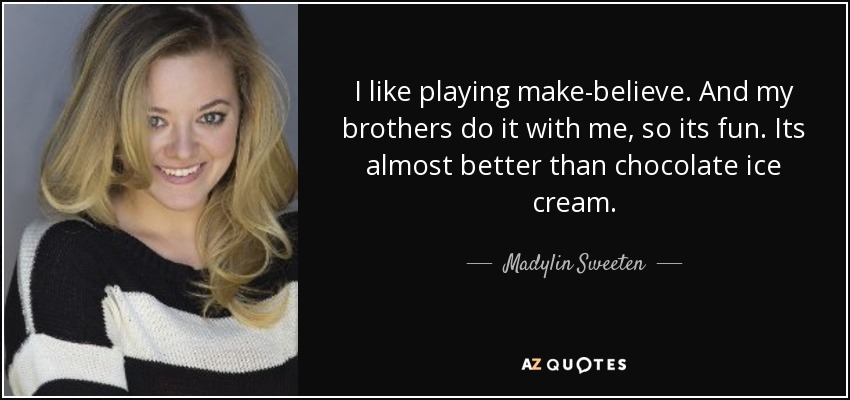 I like playing make-believe. And my brothers do it with me, so its fun. Its almost better than chocolate ice cream. - Madylin Sweeten