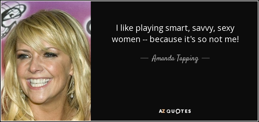 I like playing smart, savvy, sexy women -- because it's so not me! - Amanda Tapping