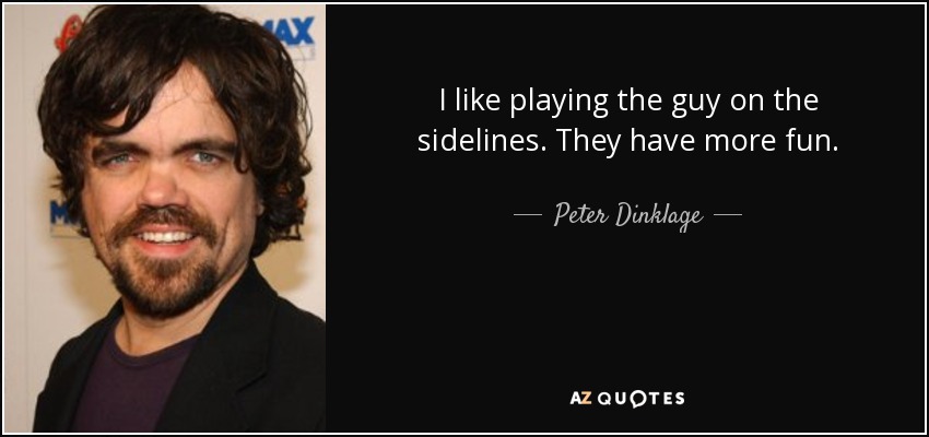 I like playing the guy on the sidelines. They have more fun. - Peter Dinklage