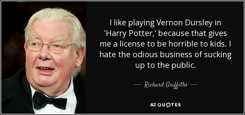 I like playing Vernon Dursley in 'Harry Potter,' because that gives me a license to be horrible to kids. I hate the odious business of sucking up to the public. - Richard Griffiths