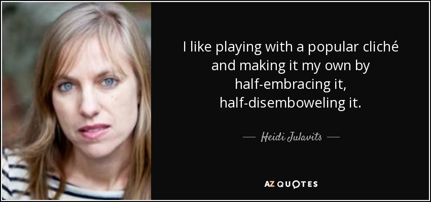 I like playing with a popular cliché and making it my own by half-embracing it, half-disemboweling it. - Heidi Julavits