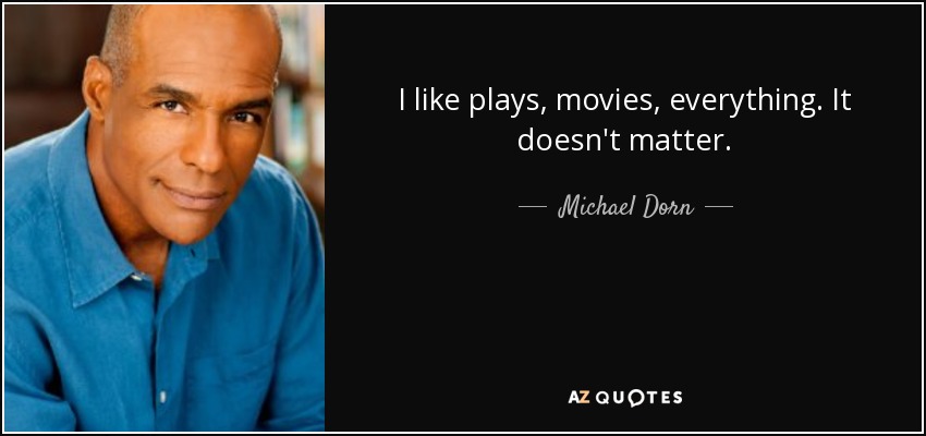 I like plays, movies, everything. It doesn't matter. - Michael Dorn
