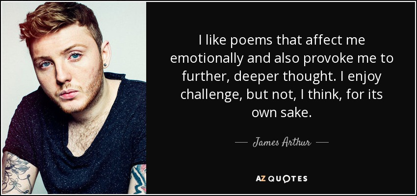 I like poems that affect me emotionally and also provoke me to further, deeper thought. I enjoy challenge, but not, I think, for its own sake. - James Arthur