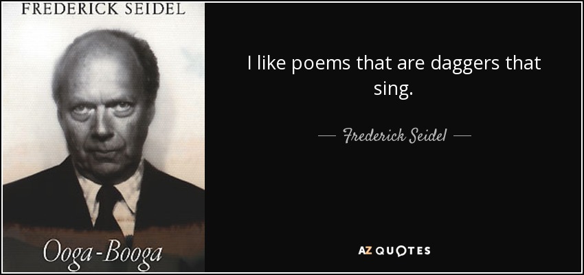 I like poems that are daggers that sing. - Frederick Seidel