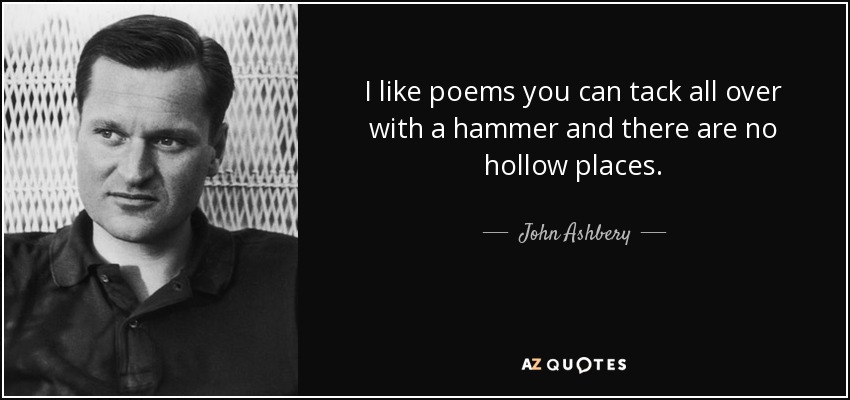 I like poems you can tack all over with a hammer and there are no hollow places. - John Ashbery