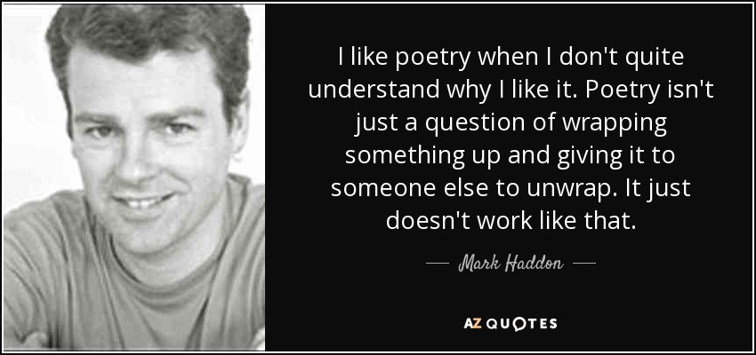 I like poetry when I don't quite understand why I like it. Poetry isn't just a question of wrapping something up and giving it to someone else to unwrap. It just doesn't work like that. - Mark Haddon