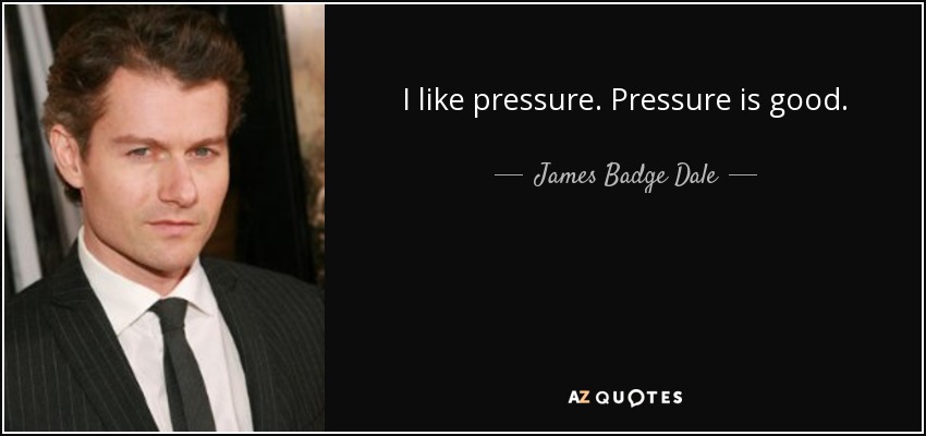 I like pressure. Pressure is good. - James Badge Dale