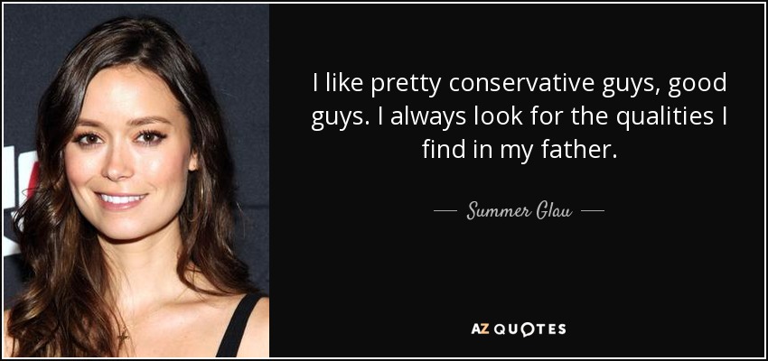 I like pretty conservative guys, good guys. I always look for the qualities I find in my father. - Summer Glau