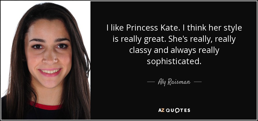 I like Princess Kate. I think her style is really great. She's really, really classy and always really sophisticated. - Aly Raisman