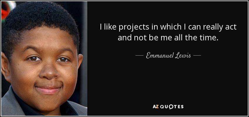 I like projects in which I can really act and not be me all the time. - Emmanuel Lewis