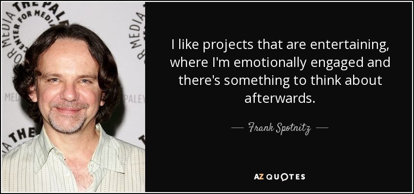 I like projects that are entertaining, where I'm emotionally engaged and there's something to think about afterwards. - Frank Spotnitz