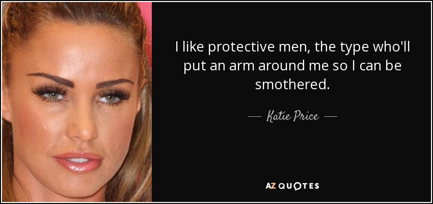 I like protective men, the type who'll put an arm around me so I can be smothered. - Katie Price