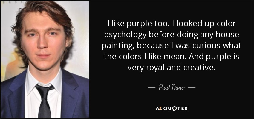 I like purple too. I looked up color psychology before doing any house painting, because I was curious what the colors I like mean. And purple is very royal and creative. - Paul Dano