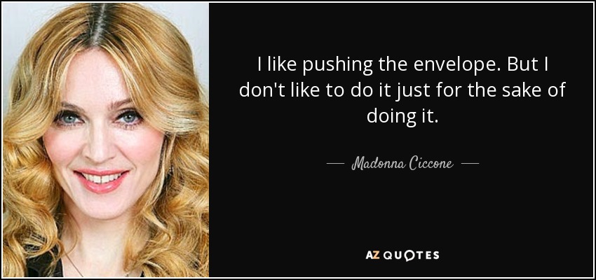 I like pushing the envelope. But I don't like to do it just for the sake of doing it. - Madonna Ciccone