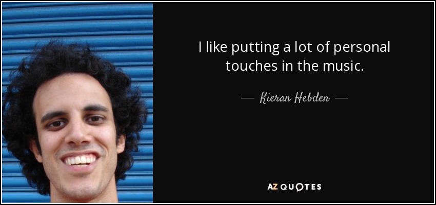 I like putting a lot of personal touches in the music. - Kieran Hebden