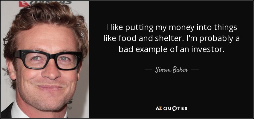 I like putting my money into things like food and shelter. I'm probably a bad example of an investor. - Simon Baker