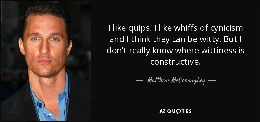 I like quips. I like whiffs of cynicism and I think they can be witty. But I don't really know where wittiness is constructive. - Matthew McConaughey