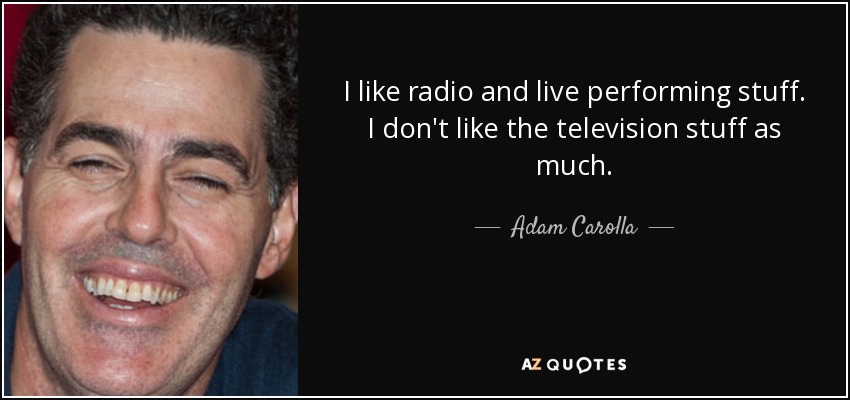 I like radio and live performing stuff. I don't like the television stuff as much. - Adam Carolla
