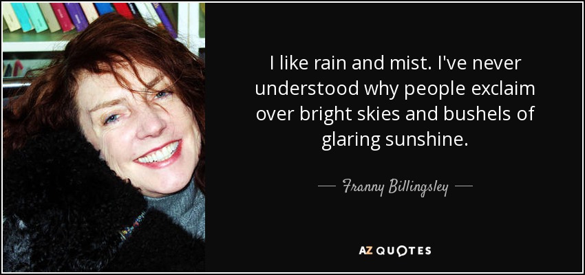 I like rain and mist. I've never understood why people exclaim over bright skies and bushels of glaring sunshine. - Franny Billingsley