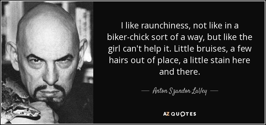 I like raunchiness, not like in a biker-chick sort of a way, but like the girl can't help it. Little bruises, a few hairs out of place, a little stain here and there. - Anton Szandor LaVey
