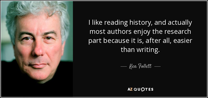 I like reading history, and actually most authors enjoy the research part because it is, after all, easier than writing. - Ken Follett