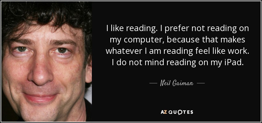 I like reading. I prefer not reading on my computer, because that makes whatever I am reading feel like work. I do not mind reading on my iPad. - Neil Gaiman