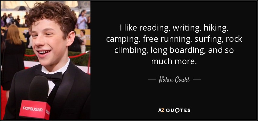 I like reading, writing, hiking, camping, free running, surfing, rock climbing, long boarding, and so much more. - Nolan Gould
