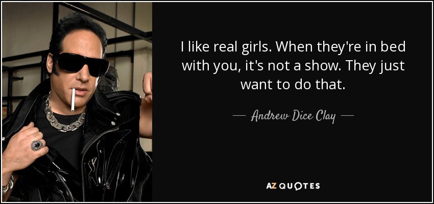 I like real girls. When they're in bed with you, it's not a show. They just want to do that. - Andrew Dice Clay