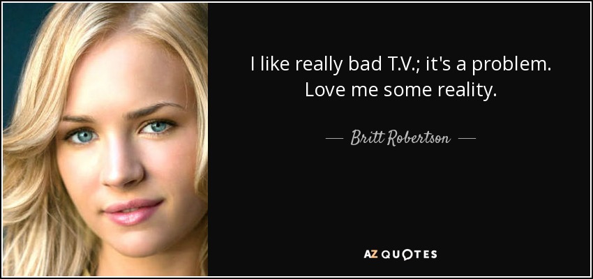 I like really bad T.V.; it's a problem. Love me some reality. - Britt Robertson
