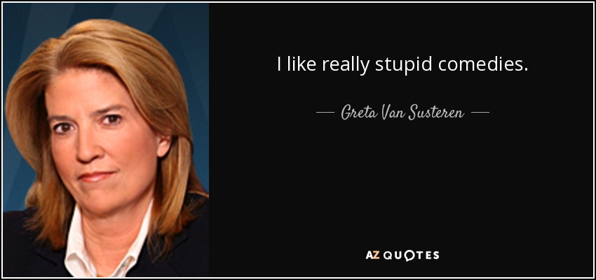 I like really stupid comedies. - Greta Van Susteren