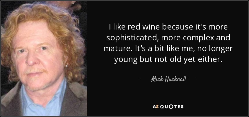 I like red wine because it's more sophisticated, more complex and mature. It's a bit like me, no longer young but not old yet either. - Mick Hucknall