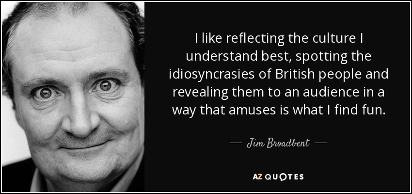 I like reflecting the culture I understand best, spotting the idiosyncrasies of British people and revealing them to an audience in a way that amuses is what I find fun. - Jim Broadbent