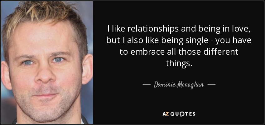 I like relationships and being in love, but I also like being single - you have to embrace all those different things. - Dominic Monaghan