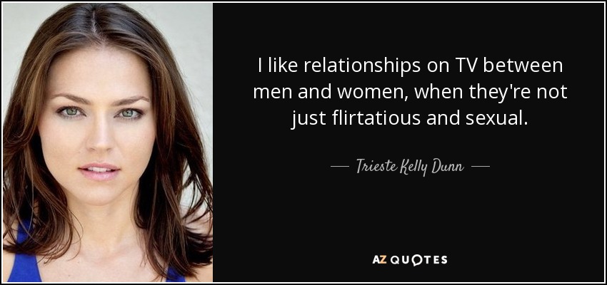 I like relationships on TV between men and women, when they're not just flirtatious and sexual. - Trieste Kelly Dunn