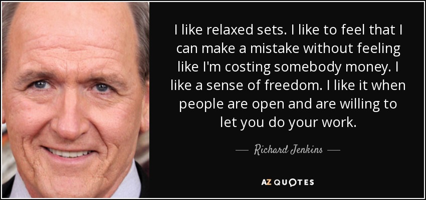 I like relaxed sets. I like to feel that I can make a mistake without feeling like I'm costing somebody money. I like a sense of freedom. I like it when people are open and are willing to let you do your work. - Richard Jenkins