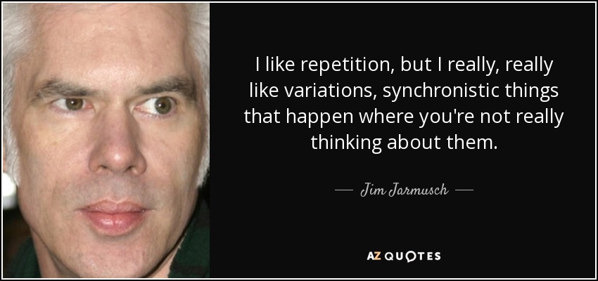 I like repetition, but I really, really like variations, synchronistic things that happen where you're not really thinking about them. - Jim Jarmusch