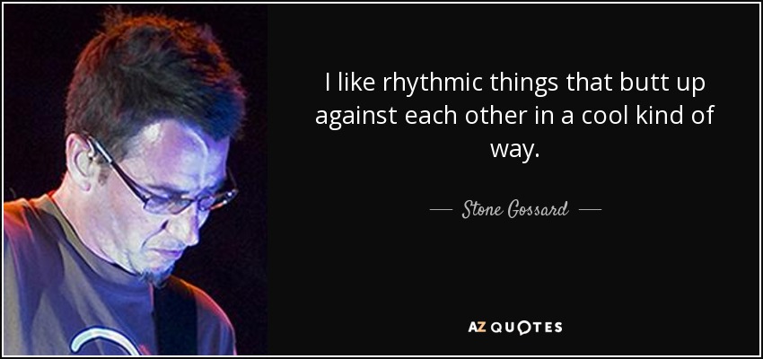 I like rhythmic things that butt up against each other in a cool kind of way. - Stone Gossard