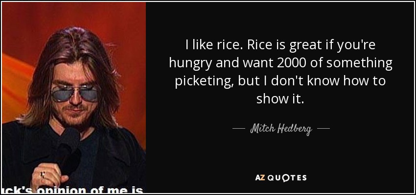 I like rice. Rice is great if you're hungry and want 2000 of something picketing, but I don't know how to show it. - Mitch Hedberg