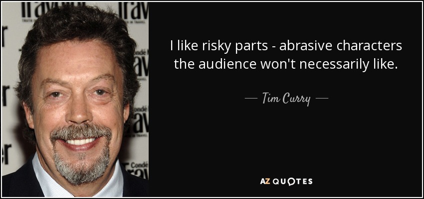 I like risky parts - abrasive characters the audience won't necessarily like. - Tim Curry