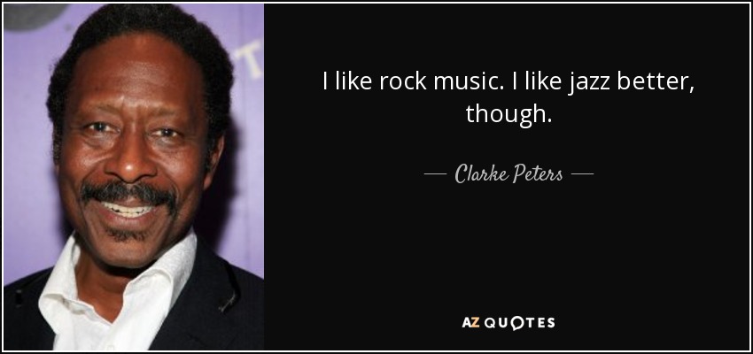 I like rock music. I like jazz better, though. - Clarke Peters