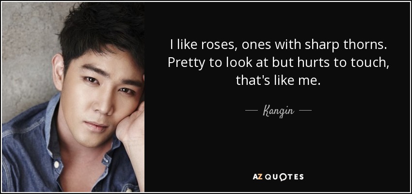 I like roses, ones with sharp thorns. Pretty to look at but hurts to touch, that's like me. - Kangin