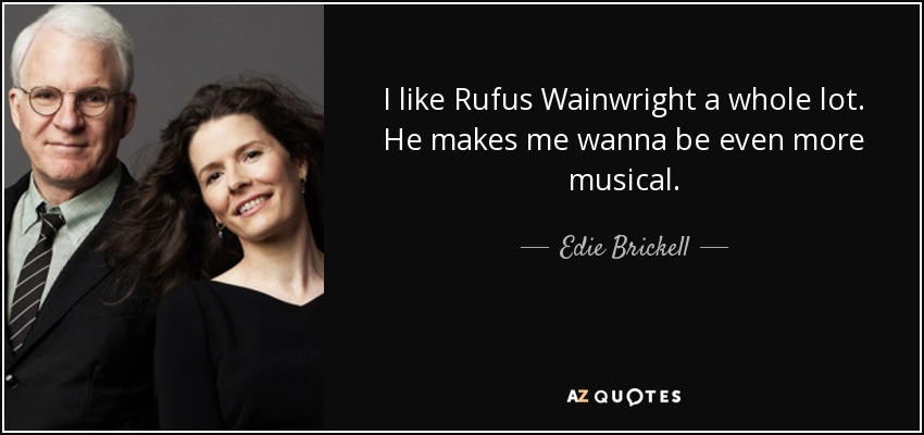 I like Rufus Wainwright a whole lot. He makes me wanna be even more musical. - Edie Brickell