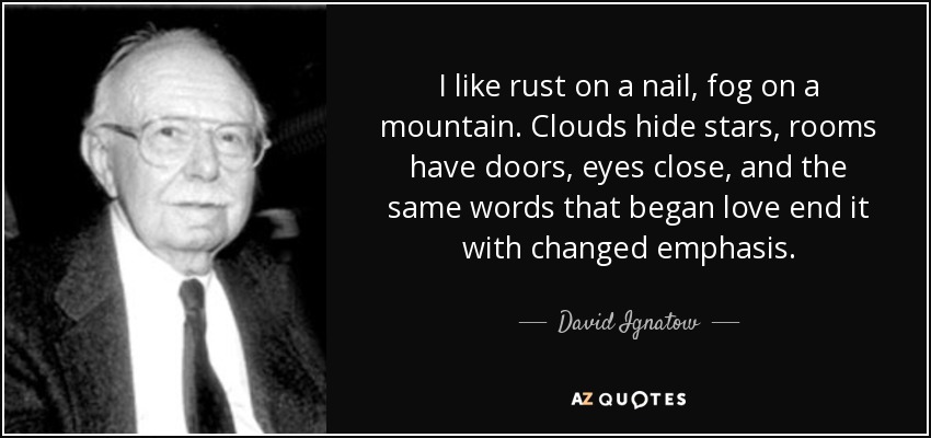 I like rust on a nail, fog on a mountain. Clouds hide stars, rooms have doors, eyes close, and the same words that began love end it with changed emphasis. - David Ignatow