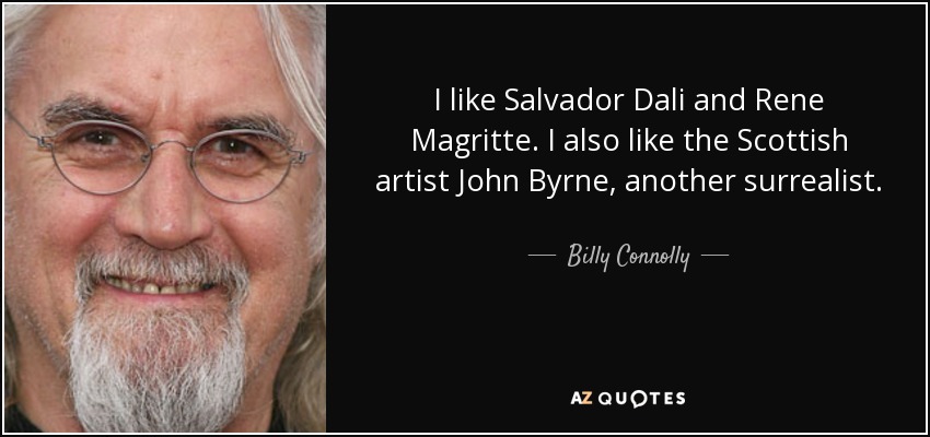 I like Salvador Dali and Rene Magritte. I also like the Scottish artist John Byrne, another surrealist. - Billy Connolly