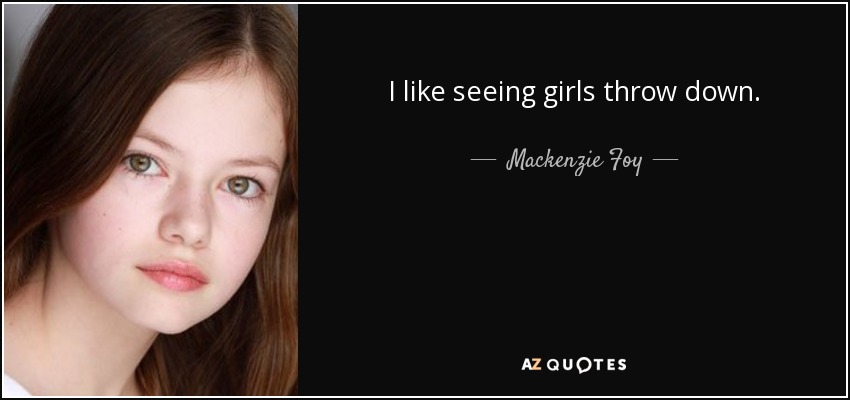 I like seeing girls throw down. - Mackenzie Foy