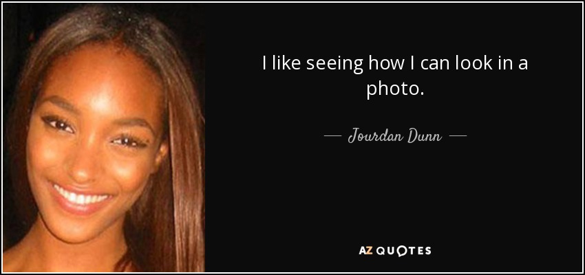 I like seeing how I can look in a photo. - Jourdan Dunn