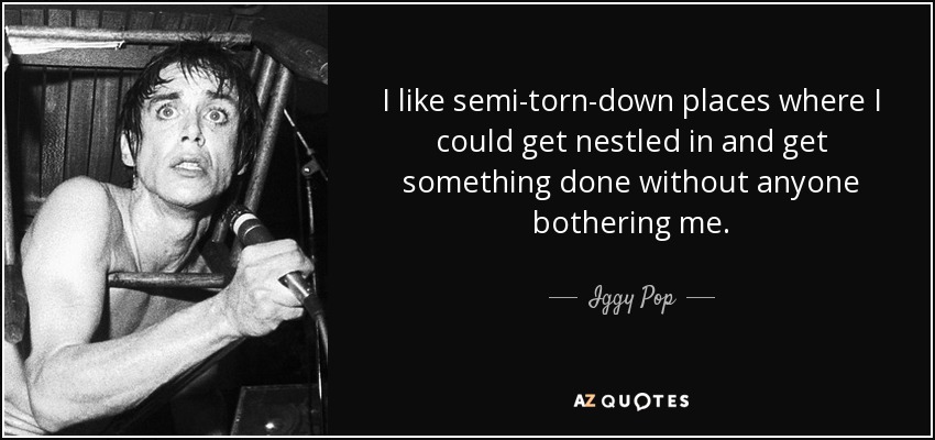 I like semi-torn-down places where I could get nestled in and get something done without anyone bothering me. - Iggy Pop